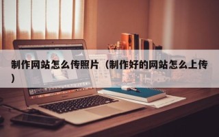 荣成制作网站怎么传照片（制作好的网站怎么上传）
