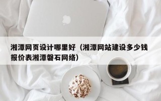 荣成湘潭网页设计哪里好（湘潭网站建设多少钱 报价表湘潭磐石网络）