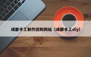 荣成成都手工制作团购网站（成都手工diy）