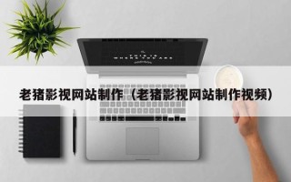 荣成老猪影视网站制作（老猪影视网站制作视频）