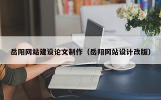 荣成岳阳网站建设论文制作（岳阳网站设计改版）