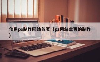 荣成使用ps制作网站首页（ps网站主页的制作）