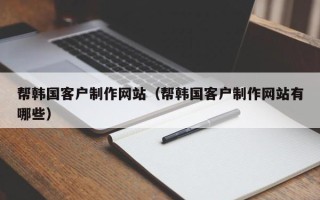 荣成帮韩国客户制作网站（帮韩国客户制作网站有哪些）